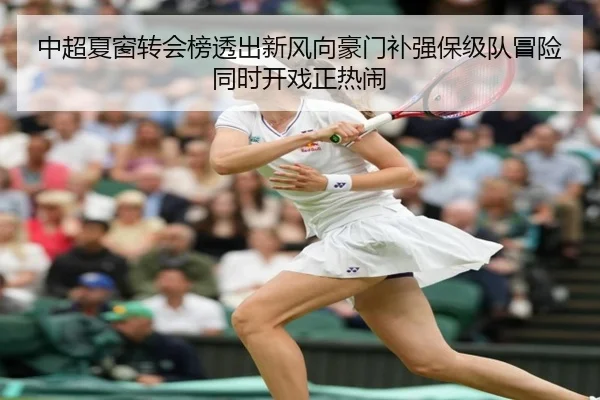 中超夏窗转会榜透出新风向豪门补强保级队冒险同时开戏正热闹